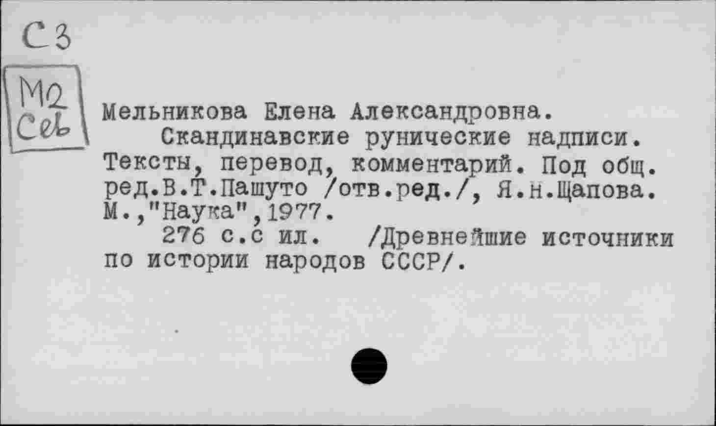 ﻿Ы
Сем
Мельникова Елена Александровна.
Скандинавские рунические надписи. Тексты, перевод, комментарий. Под общ. ред.В.Т.Пашуто /отв.ред./, Я.н.Щапова. М. /'Наука", 1977.
276 с.с ил. /Древнейшие источники по истории народов СССР/.